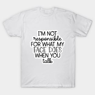 I'm Not Responsible For What My Face Does When You Talk T-Shirt